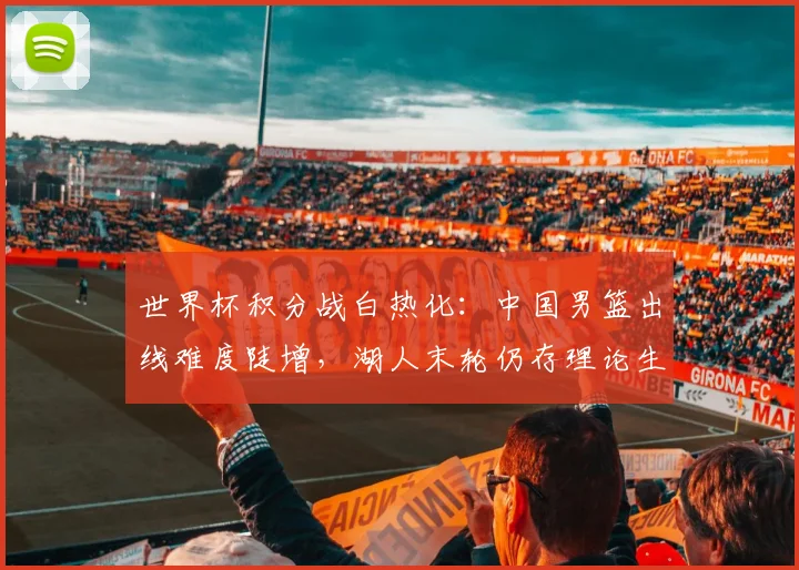 世界杯积分战白热化:中国男篮出线难度陡增,湖人末轮仍存理论生机