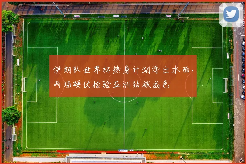 伊朗队世界杯热身计划浮出水面,两场硬仗检验亚洲劲旅成色
