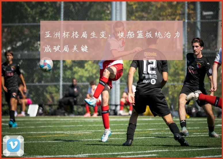 亚洲杯格局生变，快船篮板统治力成破局关键
