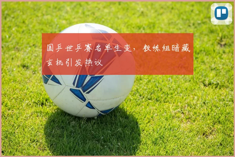 国乒世乒赛名单生变，教练组暗藏玄机引发热议