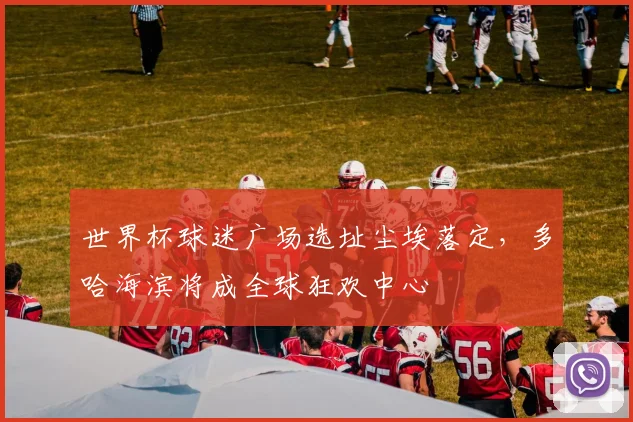 世界杯球迷广场选址尘埃落定，多哈海滨将成全球狂欢中心