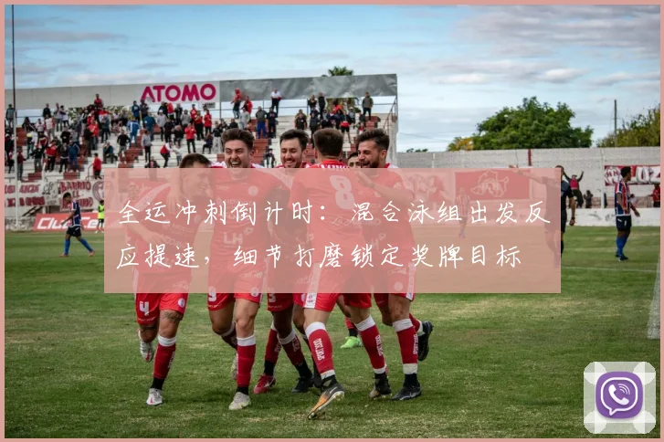 全运冲刺倒计时：混合泳组出发反应提速，细节打磨锁定奖牌目标