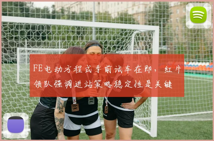 FE电动方程式季前试车在即,红牛领队强调进站策略稳定性是关键