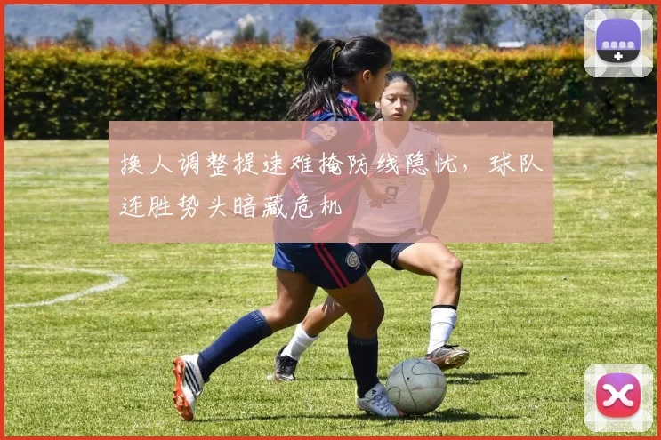 换人调整提速难掩防线隐忧，球队连胜势头暗藏危机