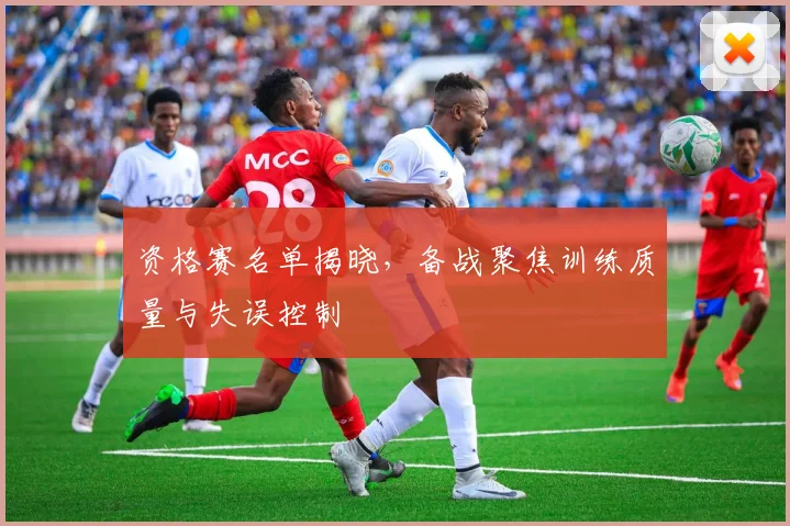 资格赛名单揭晓，备战聚焦训练质量与失误控制