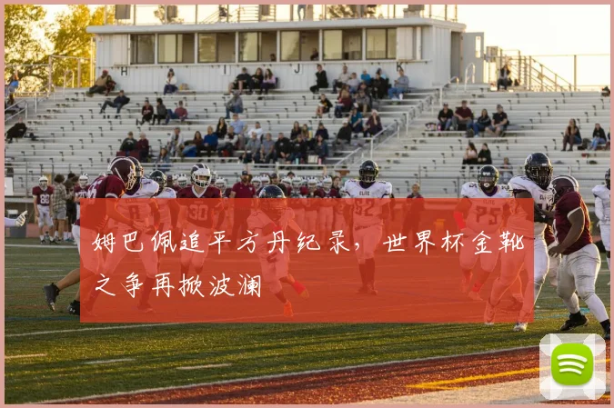 姆巴佩追平方丹纪录，世界杯金靴之争再掀波澜