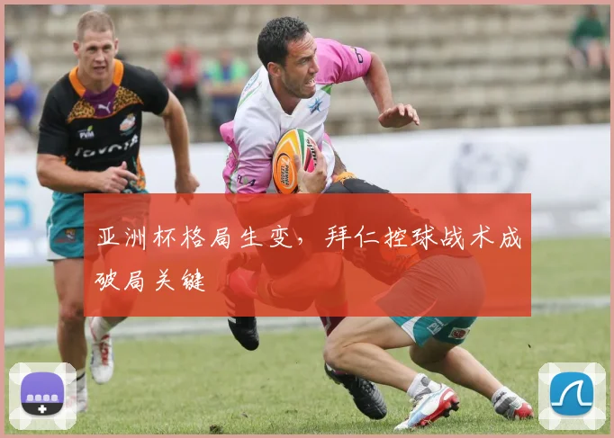 亚洲杯格局生变,拜仁控球战术成破局关键