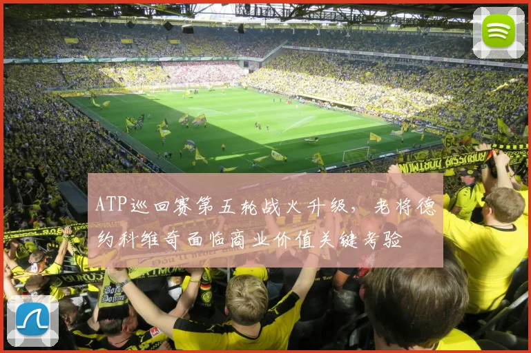 ATP巡回赛第五轮战火升级,老将德约科维奇面临商业价值关键考验