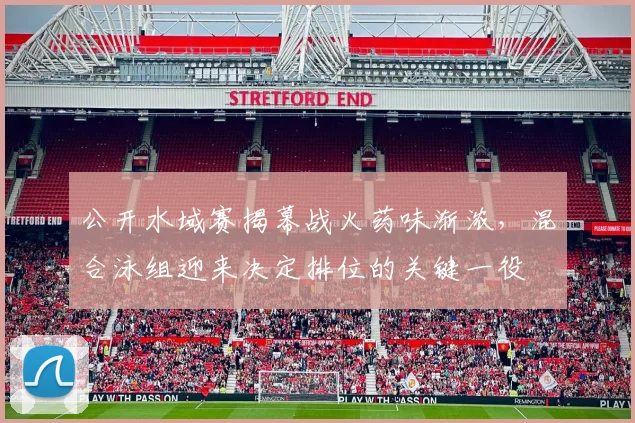 公开水域赛揭幕战火药味渐浓，混合泳组迎来决定排位的关键一役