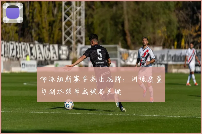 仰泳组新赛季亮出底牌，训练质量与划水频率成破局关键