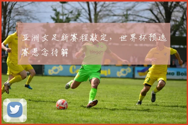亚洲女足新赛程敲定，世界杯预选赛悬念待解