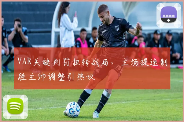 VAR关键判罚扭转战局，主场提速制胜主帅调整引热议