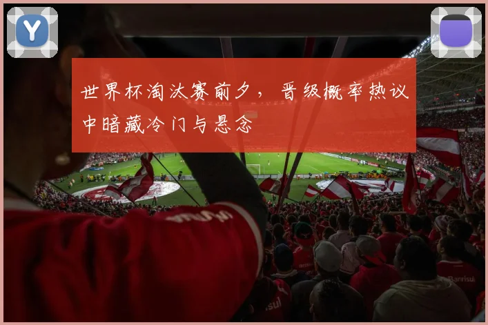 世界杯淘汰赛前夕，晋级概率热议中暗藏冷门与悬念