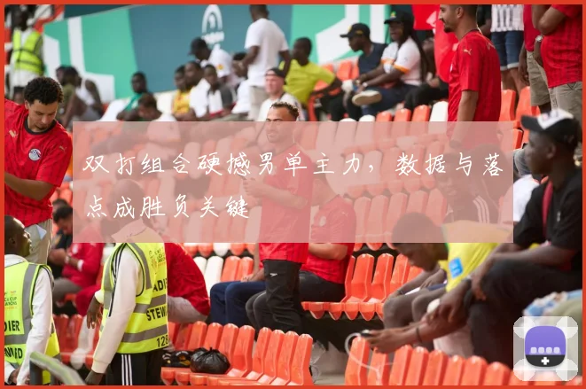 双打组合硬撼男单主力，数据与落点成胜负关键