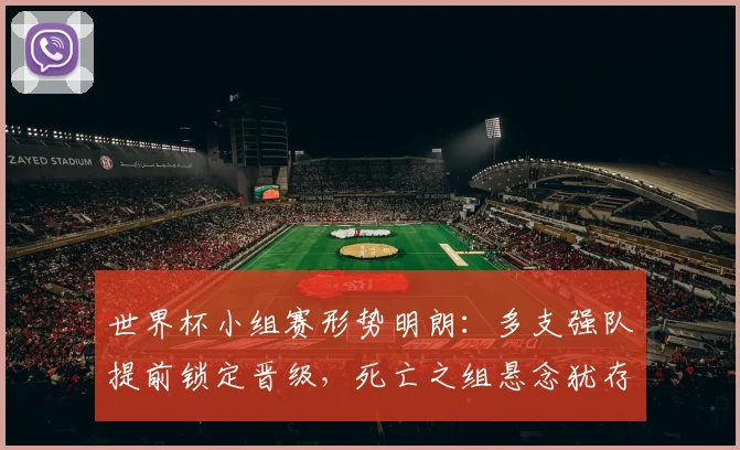 世界杯小组赛形势明朗:多支强队提前锁定晋级,死亡之组悬念犹存