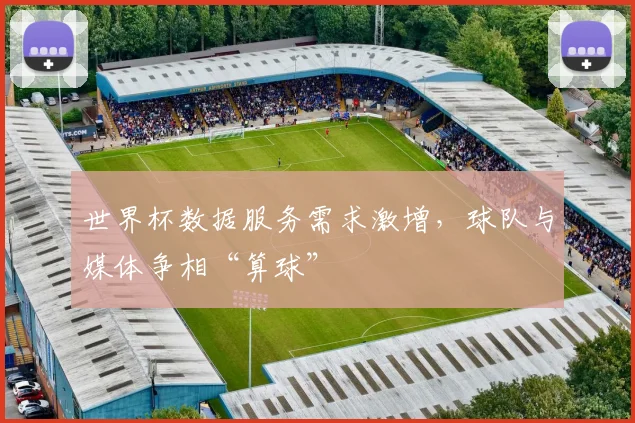 世界杯数据服务需求激增,球队与媒体争相“算球”