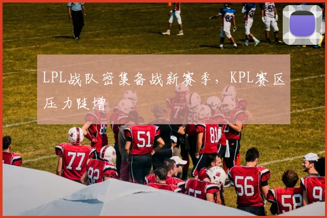 LPL战队密集备战新赛季，KPL赛区压力陡增