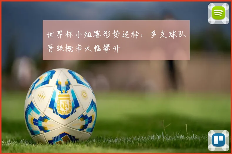 世界杯小组赛形势逆转,多支球队晋级概率大幅攀升
