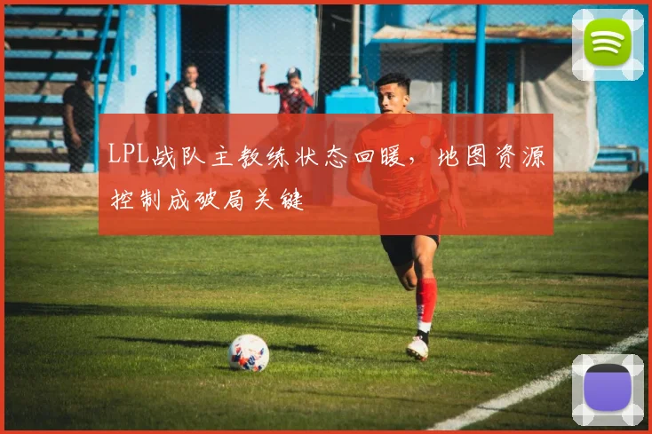 LPL战队主教练状态回暖，地图资源控制成破局关键