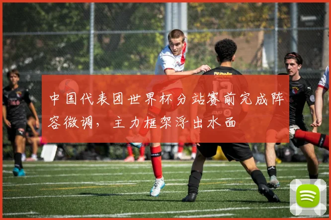 中国代表团世界杯分站赛前完成阵容微调，主力框架浮出水面