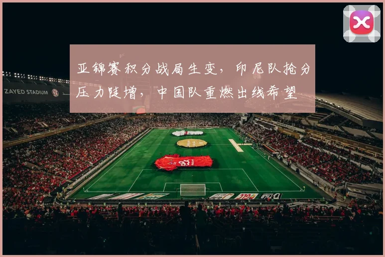 亚锦赛积分战局生变，印尼队抢分压力陡增，中国队重燃出线希望