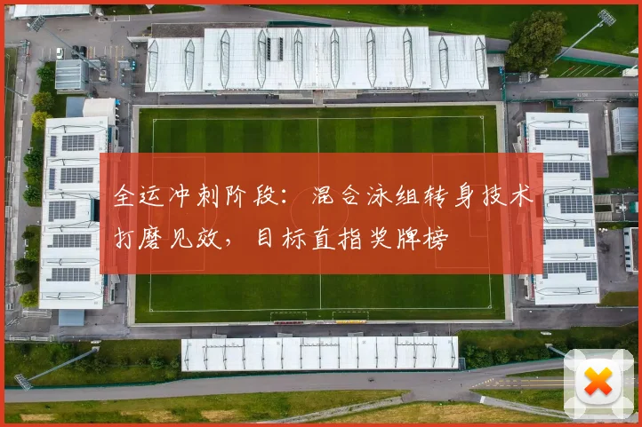 全运冲刺阶段：混合泳组转身技术打磨见效，目标直指奖牌榜