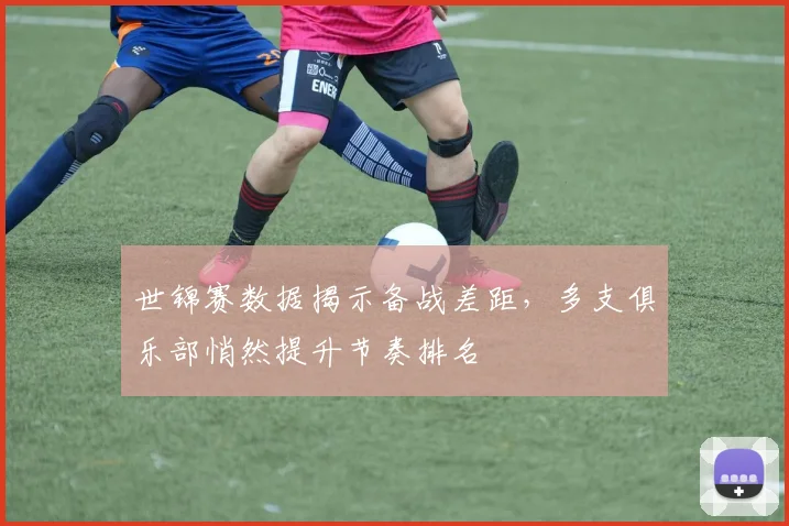 世锦赛数据揭示备战差距，多支俱乐部悄然提升节奏排名