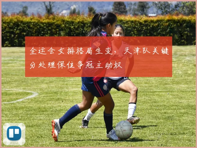 全运会女排格局生变，天津队关键分处理保住争冠主动权