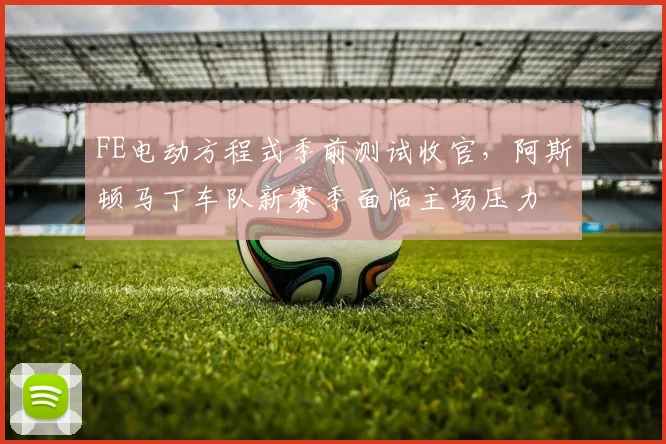 FE电动方程式季前测试收官,阿斯顿马丁车队新赛季面临主场压力