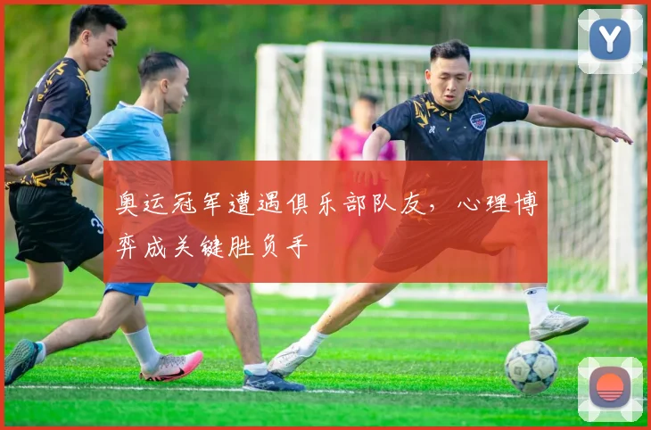 奥运冠军遭遇俱乐部队友，心理博弈成关键胜负手