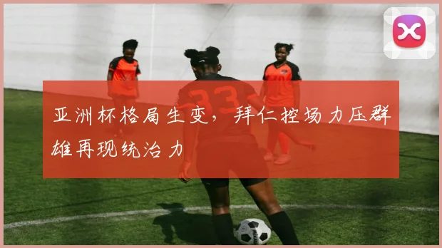 亚洲杯格局生变,拜仁控场力压群雄再现统治力