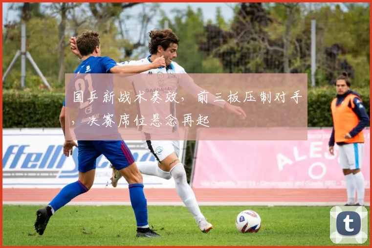 国乒新战术奏效，前三板压制对手，决赛席位悬念再起