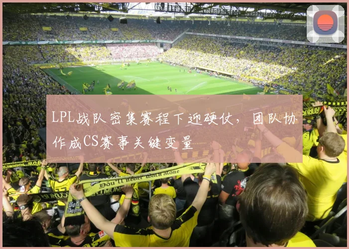 LPL战队密集赛程下迎硬仗，团队协作成CS赛事关键变量