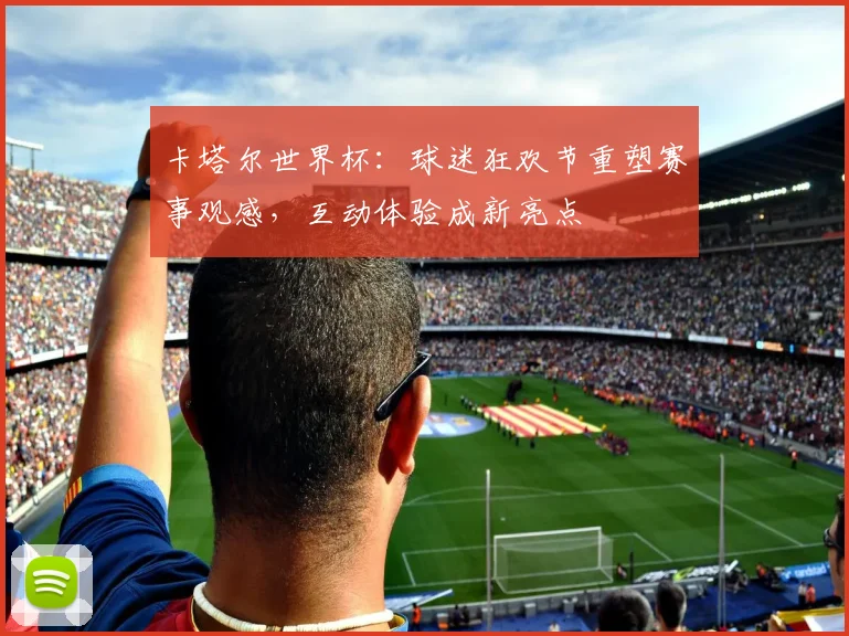 卡塔尔世界杯:球迷狂欢节重塑赛事观感,互动体验成新亮点