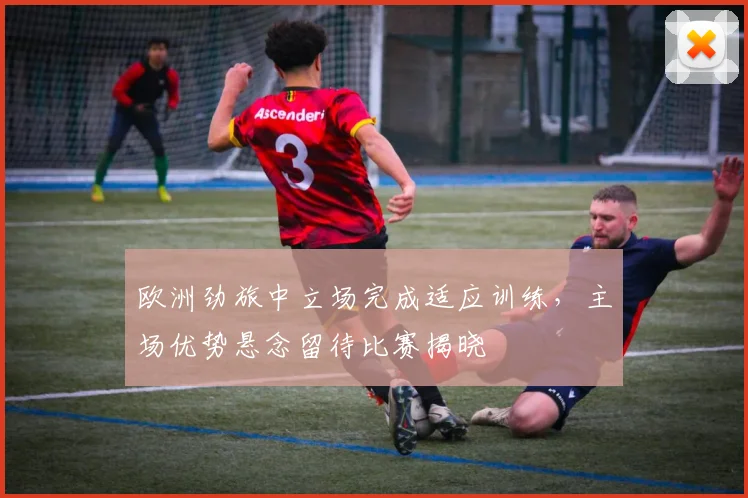 欧洲劲旅中立场完成适应训练,主场优势悬念留待比赛揭晓