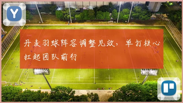 丹麦羽球阵容调整见效，单打核心扛起团队前行