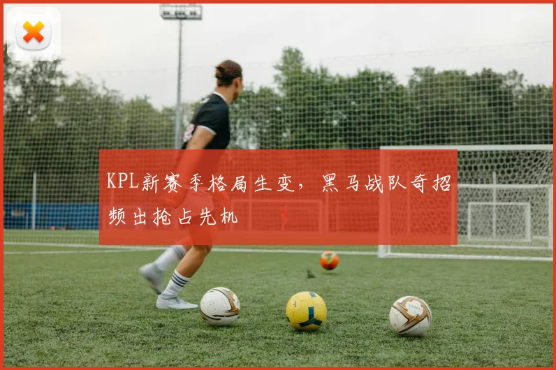 KPL新赛季格局生变,黑马战队奇招频出抢占先机