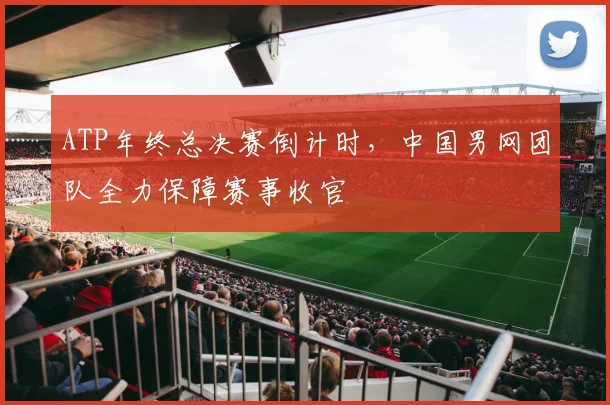 ATP年终总决赛倒计时,中国男网团队全力保障赛事收官