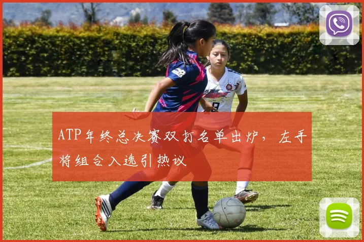 ATP年终总决赛双打名单出炉，左手将组合入选引热议