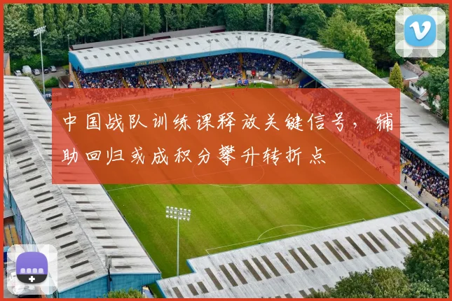 中国战队训练课释放关键信号,辅助回归或成积分攀升转折点